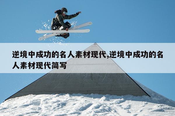 逆境中成功的名人素材现代,逆境中成功的名人素材现代简写
