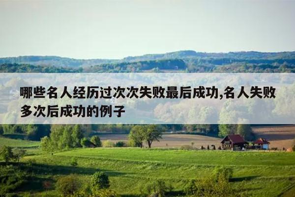 哪些名人经历过次次失败最后成功,名人失败多次后成功的例子