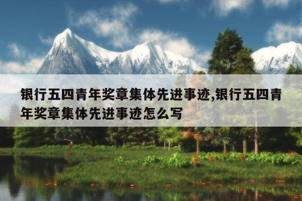 银行五四青年奖章集体先进事迹,银行五四青年奖章集体先进事迹怎么写