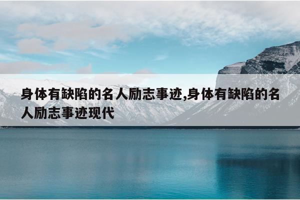 身体有缺陷的名人励志事迹,身体有缺陷的名人励志事迹现代