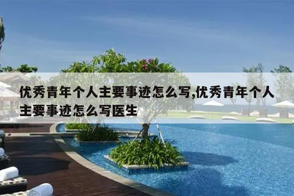 优秀青年个人主要事迹怎么写,优秀青年个人主要事迹怎么写医生