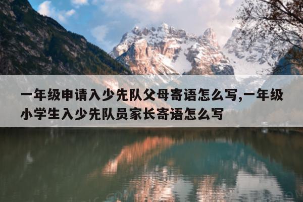 一年级申请入少先队父母寄语怎么写,一年级小学生入少先队员家长寄语怎么写