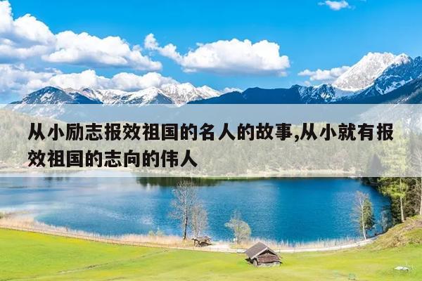 从小励志报效祖国的名人的故事,从小就有报效祖国的志向的伟人