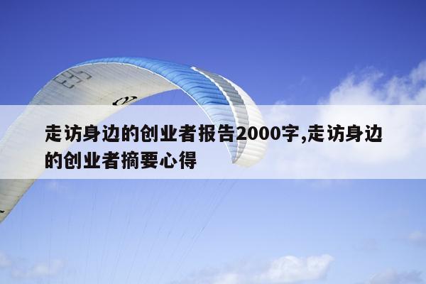 走访身边的创业者报告2000字,走访身边的创业者摘要心得