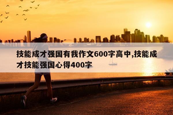 技能成才强国有我作文600字高中,技能成才技能强国心得400字