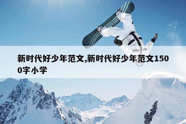 新时代好少年范文,新时代好少年范文1500字小学