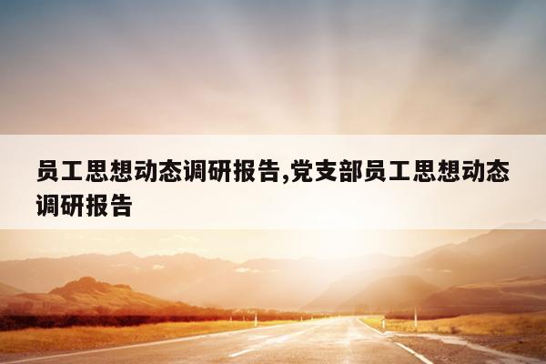员工思想动态调研报告,党支部员工思想动态调研报告
