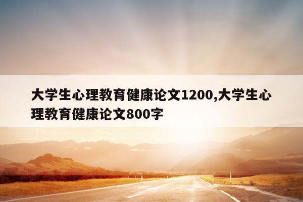 大学生心理教育健康论文1200,大学生心理教育健康论文800字