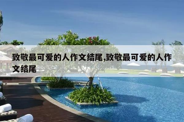 致敬最可爱的人作文结尾,致敬最可爱的人作文结尾