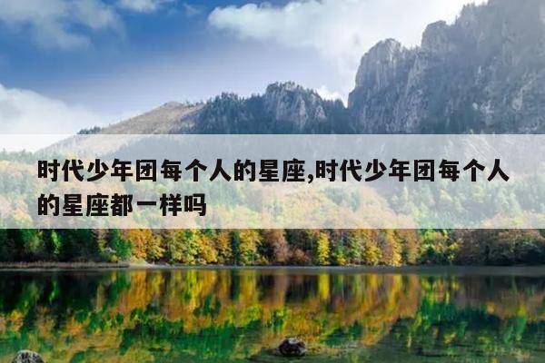 时代少年团每个人的星座,时代少年团每个人的星座都一样吗