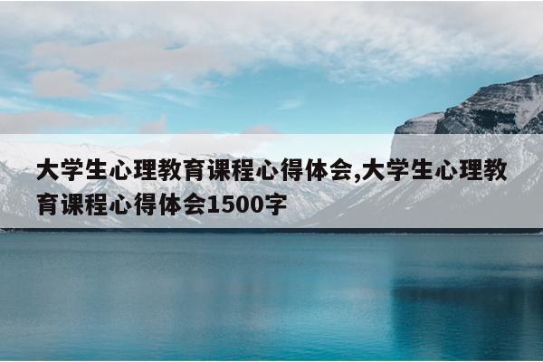 大学生心理教育课程心得体会,大学生心理教育课程心得体会1500字