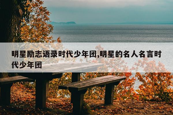 明星励志语录时代少年团,明星的名人名言时代少年团