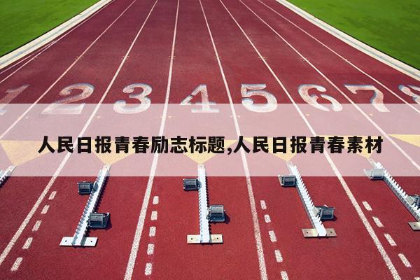 人民日报青春励志标题,人民日报青春素材