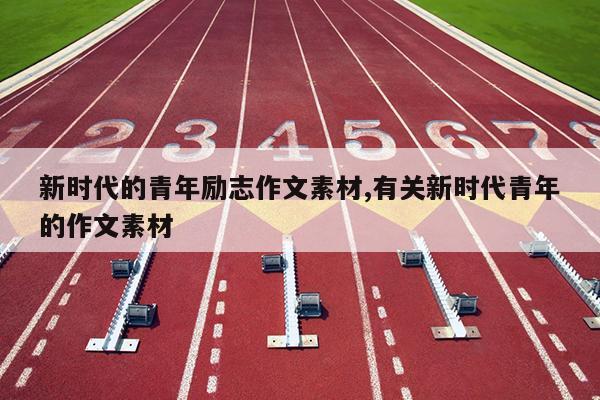 新时代的青年励志作文素材,有关新时代青年的作文素材