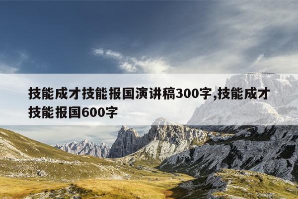技能成才技能报国演讲稿300字,技能成才技能报国600字