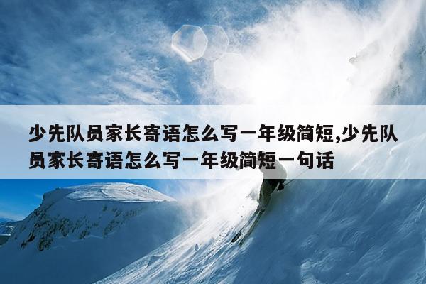 少先队员家长寄语怎么写一年级简短,少先队员家长寄语怎么写一年级简短一句话