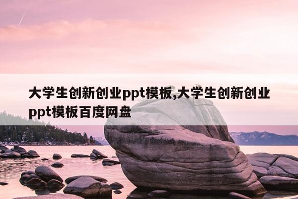 大学生创新创业ppt模板,大学生创新创业ppt模板百度网盘