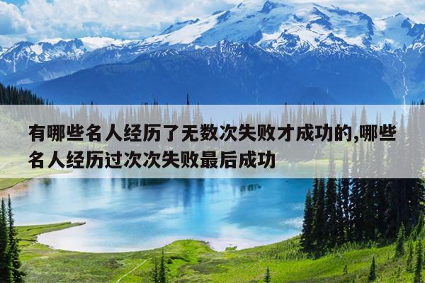 有哪些名人经历了无数次失败才成功的,哪些名人经历过次次失败最后成功