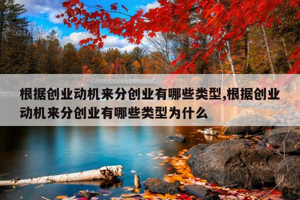 根据创业动机来分创业有哪些类型,根据创业动机来分创业有哪些类型为什么