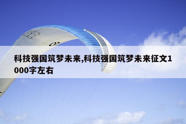 科技强国筑梦未来,科技强国筑梦未来征文1000字左右