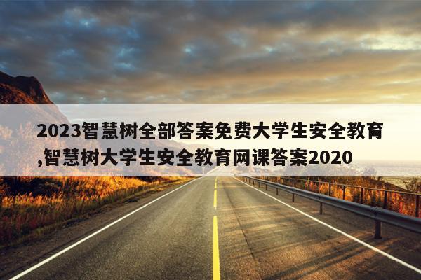 2023智慧树全部答案免费大学生安全教育,智慧树大学生安全教育网课答案2020