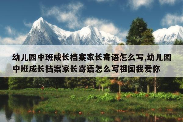幼儿园中班成长档案家长寄语怎么写,幼儿园中班成长档案家长寄语怎么写祖国我爱你