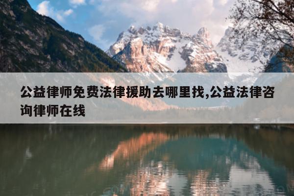 公益律师免费法律援助去哪里找,公益法律咨询律师在线