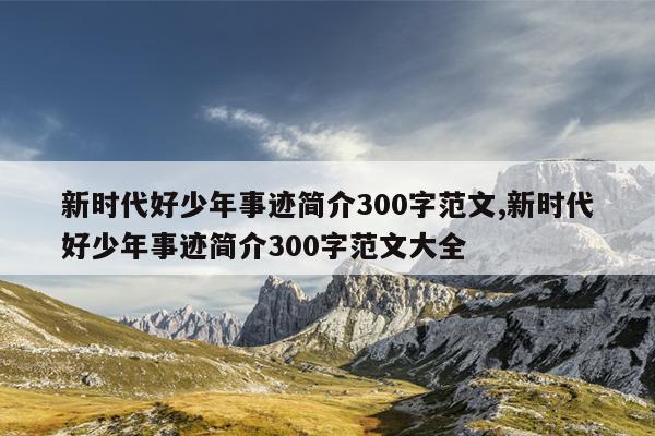 新时代好少年事迹简介300字范文,新时代好少年事迹简介300字范文大全