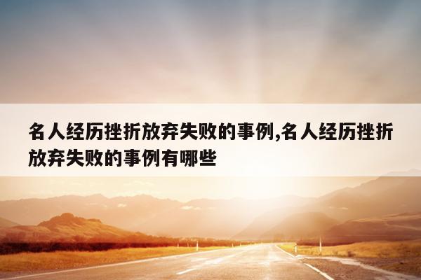 名人经历挫折放弃失败的事例,名人经历挫折放弃失败的事例有哪些