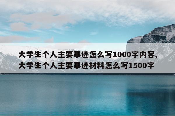 大学生个人主要事迹怎么写1000字内容,大学生个人主要事迹材料怎么写1500字