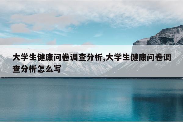 大学生健康问卷调查分析,大学生健康问卷调查分析怎么写