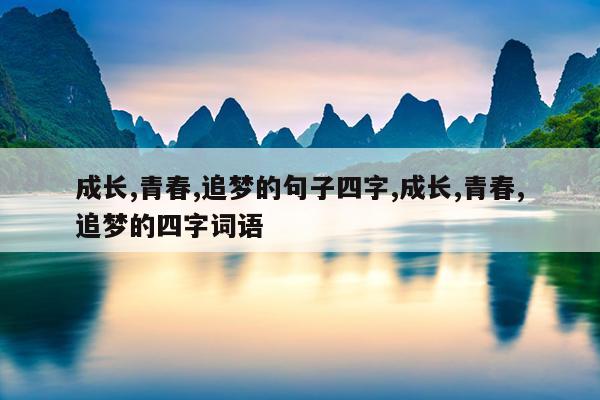成长,青春,追梦的句子四字,成长,青春,追梦的四字词语