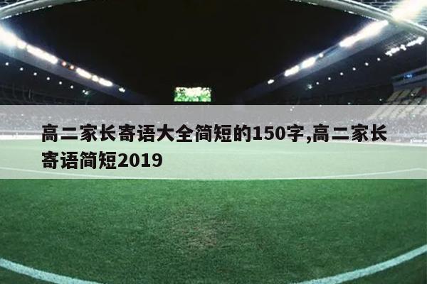 高二家长寄语大全简短的150字,高二家长寄语简短2019
