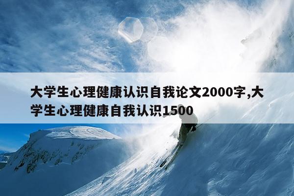 大学生心理健康认识自我论文2000字,大学生心理健康自我认识1500