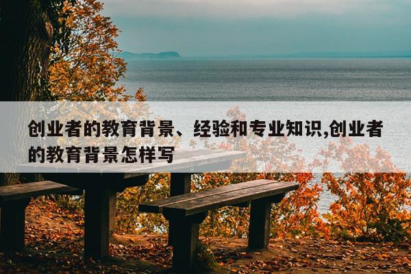创业者的教育背景、经验和专业知识,创业者的教育背景怎样写