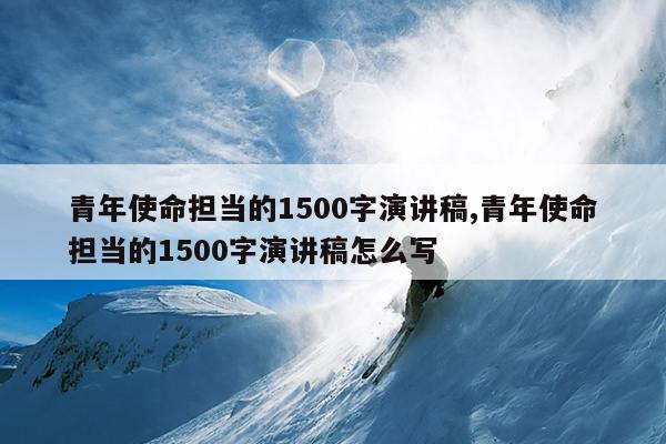 青年使命担当的1500字演讲稿,青年使命担当的1500字演讲稿怎么写