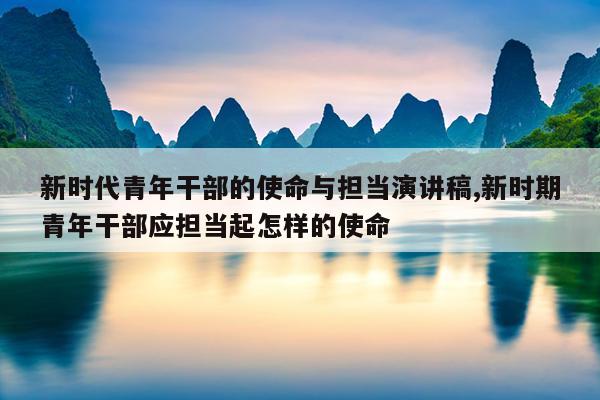 新时代青年干部的使命与担当演讲稿,新时期青年干部应担当起怎样的使命