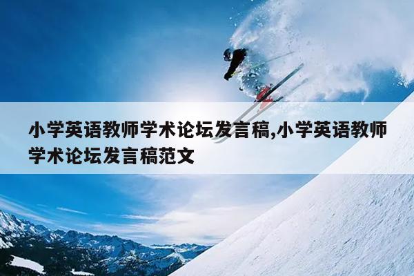 小学英语教师学术论坛发言稿,小学英语教师学术论坛发言稿范文