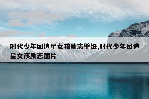 时代少年团追星女孩励志壁纸,时代少年团追星女孩励志图片