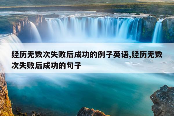 经历无数次失败后成功的例子英语,经历无数次失败后成功的句子