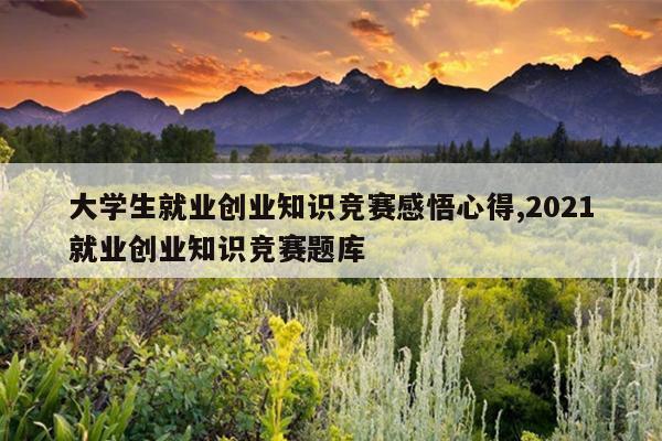 大学生就业创业知识竞赛感悟心得,2021就业创业知识竞赛题库