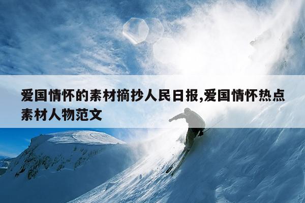 爱国情怀的素材摘抄人民日报,爱国情怀热点素材人物范文