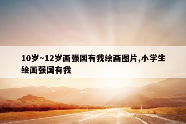 10岁～12岁画强国有我绘画图片,小学生绘画强国有我