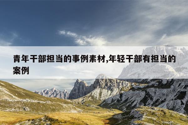 青年干部担当的事例素材,年轻干部有担当的案例