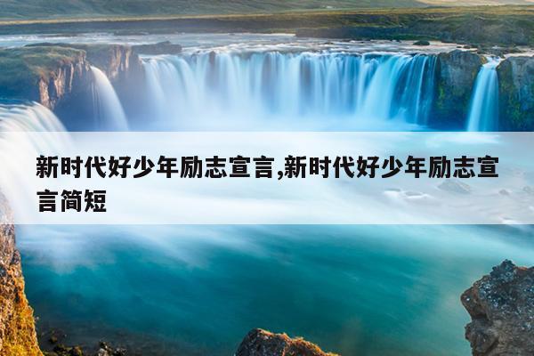 新时代好少年励志宣言,新时代好少年励志宣言简短