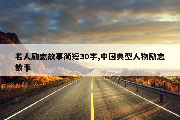 名人励志故事简短30字,中国典型人物励志故事