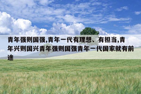 青年强则国强,青年一代有理想、有担当,青年兴则国兴青年强则国强青年一代国家就有前途