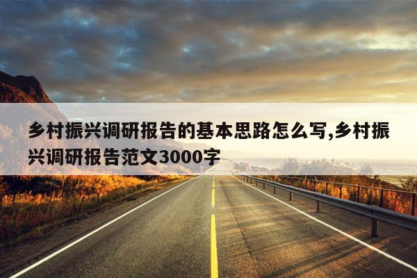 乡村振兴调研报告的基本思路怎么写,乡村振兴调研报告范文3000字
