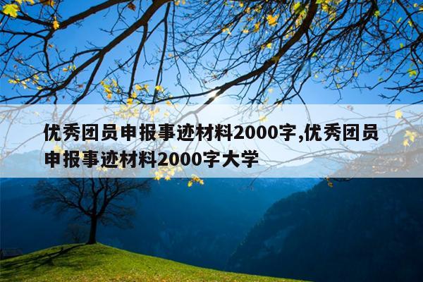 优秀团员申报事迹材料2000字,优秀团员申报事迹材料2000字大学