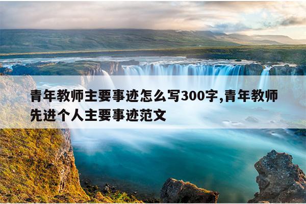 青年教师主要事迹怎么写300字,青年教师先进个人主要事迹范文